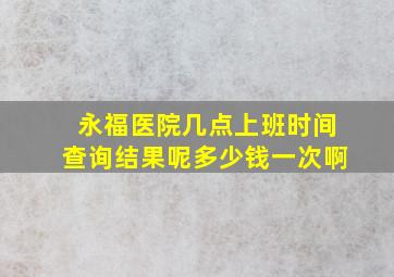 永福医院几点上班时间查询结果呢多少钱一次啊