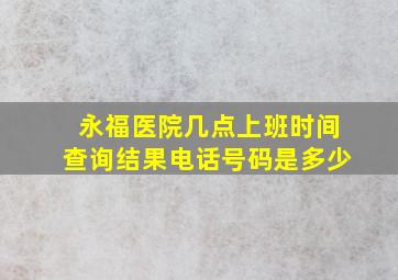 永福医院几点上班时间查询结果电话号码是多少