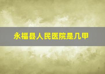 永福县人民医院是几甲