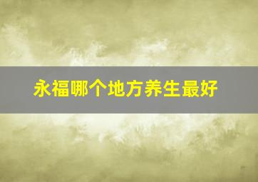 永福哪个地方养生最好