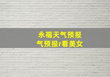 永福天气预报气预报r看美女