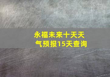 永福未来十天天气预报15天查询