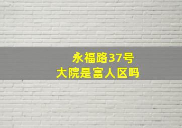 永福路37号大院是富人区吗