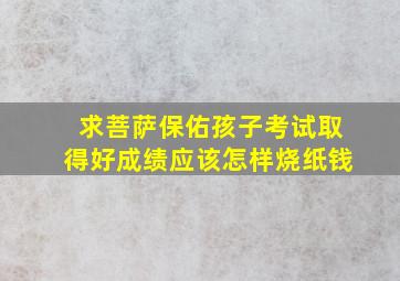 求菩萨保佑孩子考试取得好成绩应该怎样烧纸钱