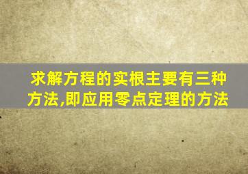 求解方程的实根主要有三种方法,即应用零点定理的方法