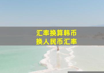 汇率换算韩币换人民币汇率