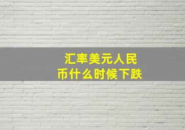 汇率美元人民币什么时候下跌