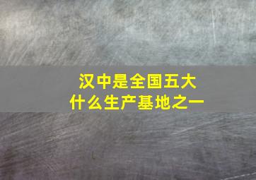 汉中是全国五大什么生产基地之一