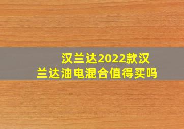 汉兰达2022款汉兰达油电混合值得买吗