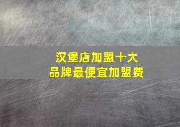 汉堡店加盟十大品牌最便宜加盟费