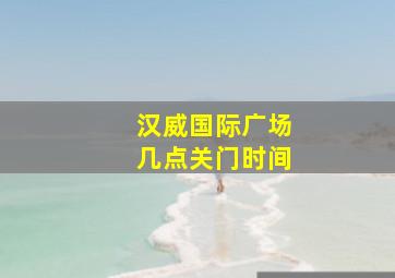 汉威国际广场几点关门时间