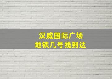 汉威国际广场地铁几号线到达