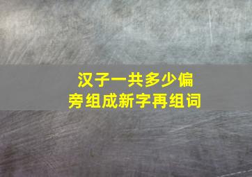 汉子一共多少偏旁组成新字再组词