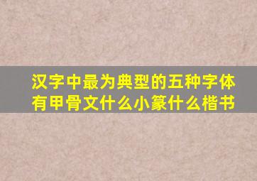 汉字中最为典型的五种字体有甲骨文什么小篆什么楷书