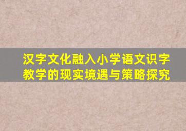 汉字文化融入小学语文识字教学的现实境遇与策略探究