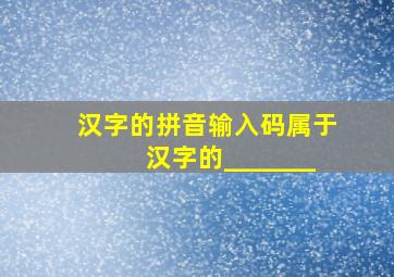 汉字的拼音输入码属于汉字的_______