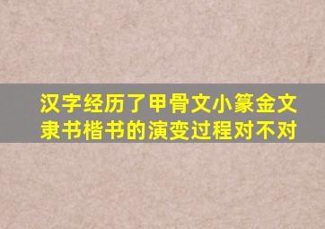 汉字经历了甲骨文小篆金文隶书楷书的演变过程对不对