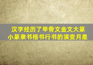 汉字经历了甲骨文金文大篆小篆隶书楷书行书的演变月是