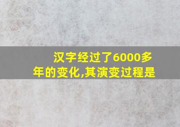 汉字经过了6000多年的变化,其演变过程是