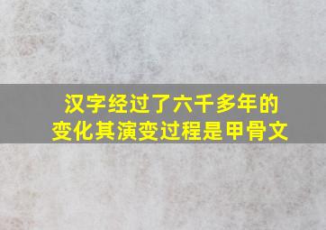 汉字经过了六千多年的变化其演变过程是甲骨文