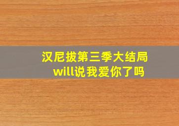 汉尼拔第三季大结局will说我爱你了吗