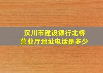 汉川市建设银行北桥营业厅地址电话是多少