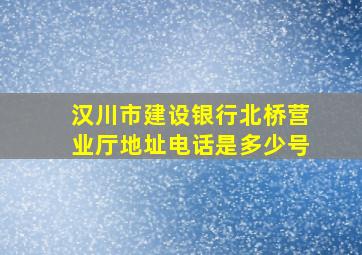 汉川市建设银行北桥营业厅地址电话是多少号