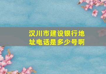 汉川市建设银行地址电话是多少号啊