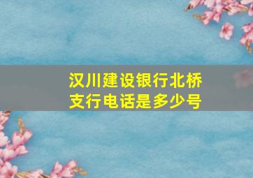 汉川建设银行北桥支行电话是多少号