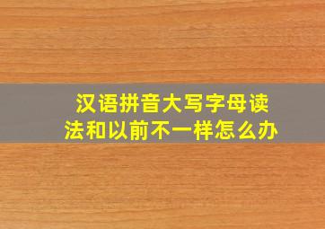 汉语拼音大写字母读法和以前不一样怎么办