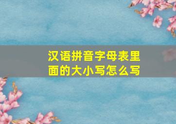 汉语拼音字母表里面的大小写怎么写