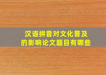 汉语拼音对文化普及的影响论文题目有哪些