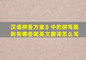 汉语拼音方案》中的拼写规则有哪些呢英文翻译怎么写