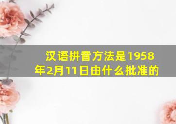 汉语拼音方法是1958年2月11日由什么批准的