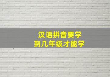 汉语拼音要学到几年级才能学