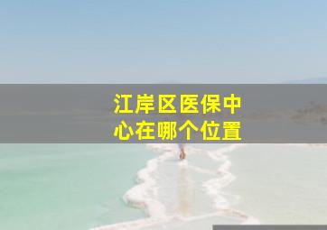 江岸区医保中心在哪个位置