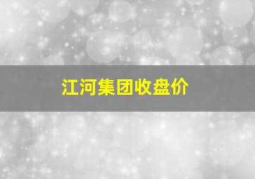 江河集团收盘价