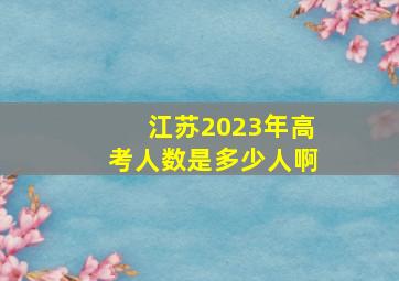 江苏2023年高考人数是多少人啊