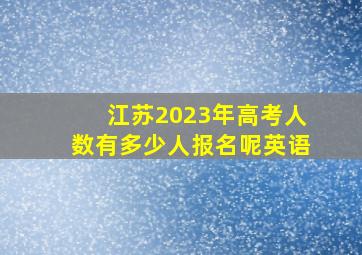 江苏2023年高考人数有多少人报名呢英语