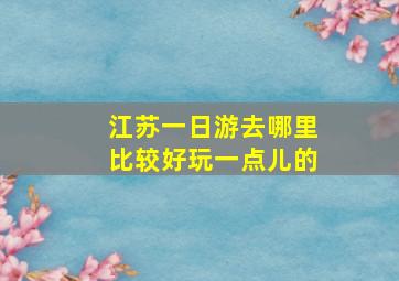 江苏一日游去哪里比较好玩一点儿的