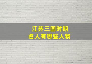 江苏三国时期名人有哪些人物