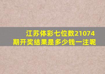 江苏体彩七位数21074期开奖结果是多少钱一注呢