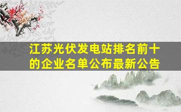 江苏光伏发电站排名前十的企业名单公布最新公告