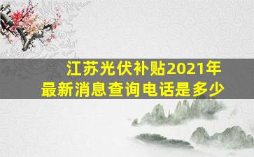 江苏光伏补贴2021年最新消息查询电话是多少