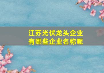 江苏光伏龙头企业有哪些企业名称呢