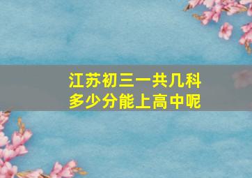 江苏初三一共几科多少分能上高中呢