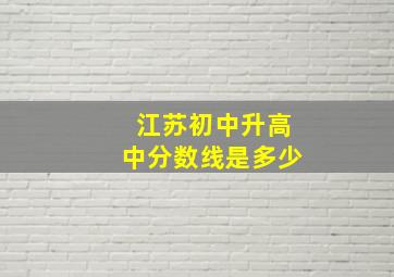 江苏初中升高中分数线是多少