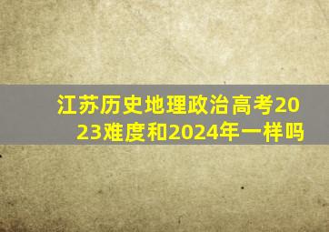 江苏历史地理政治高考2023难度和2024年一样吗