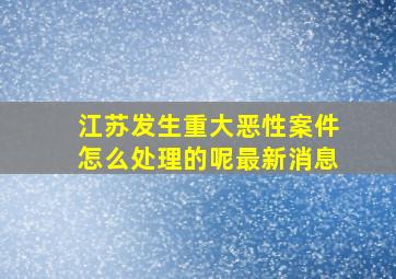 江苏发生重大恶性案件怎么处理的呢最新消息