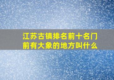 江苏古镇排名前十名门前有大象的地方叫什么